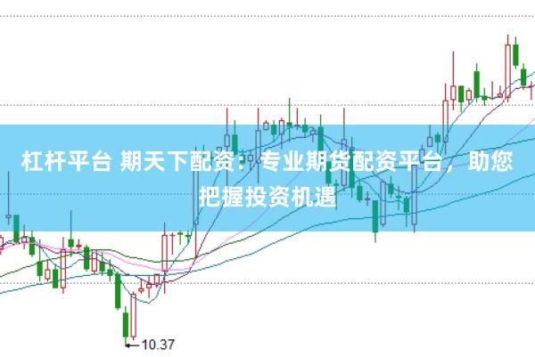 杠杆平台 期天下配资：专业期货配资平台，助您把握投资机遇