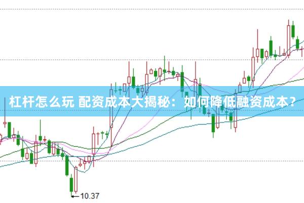 杠杆怎么玩 配资成本大揭秘：如何降低融资成本？