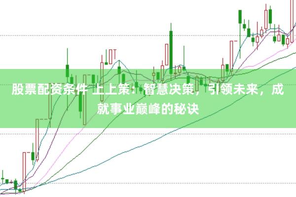 股票配资条件 上上策：智慧决策，引领未来，成就事业巅峰的秘诀