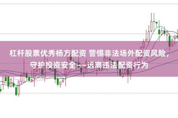 杠杆股票优秀杨方配资 警惕非法场外配资风险，守护投资安全——远离违法配资行为