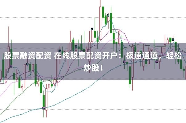股票融资配资 在线股票配资开户：极速通道，轻松炒股！
