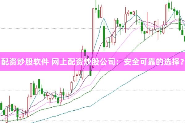 配资炒股软件 网上配资炒股公司：安全可靠的选择？