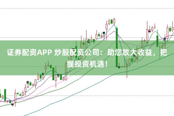 证券配资APP 炒股配资公司：助您放大收益，把握投资机遇！