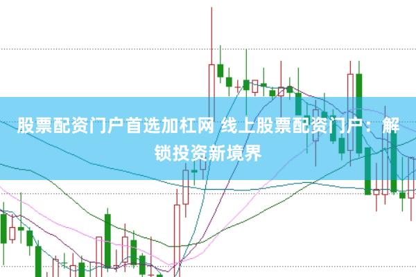 股票配资门户首选加杠网 线上股票配资门户：解锁投资新境界
