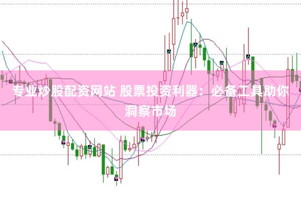 专业炒股配资网站 股票投资利器：必备工具助你洞察市场