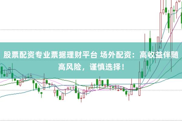 股票配资专业票据理财平台 场外配资：高收益伴随高风险，谨慎选择！