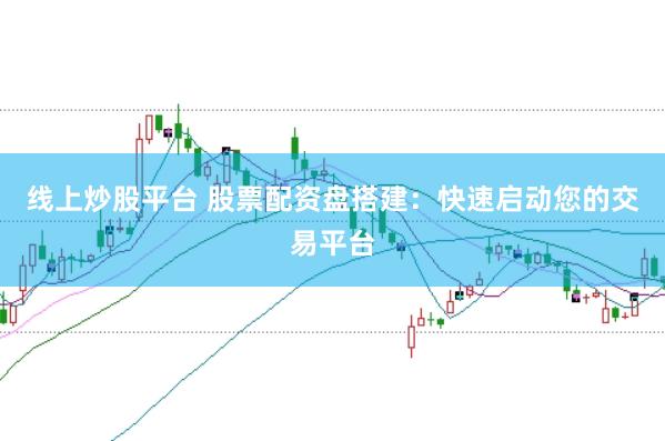 线上炒股平台 股票配资盘搭建：快速启动您的交易平台