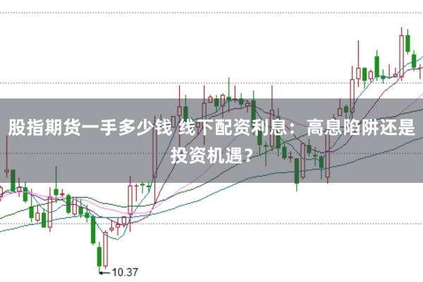 股指期货一手多少钱 线下配资利息：高息陷阱还是投资机遇？
