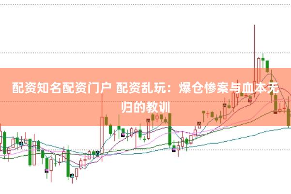 配资知名配资门户 配资乱玩：爆仓惨案与血本无归的教训