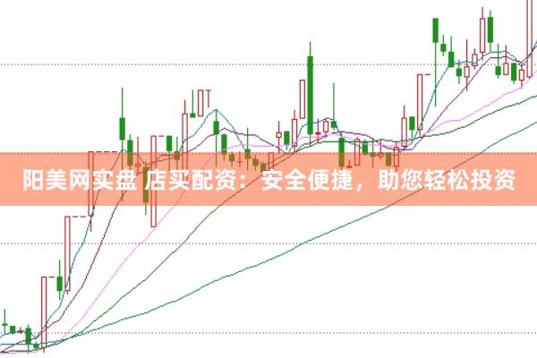 阳美网实盘 店买配资：安全便捷，助您轻松投资