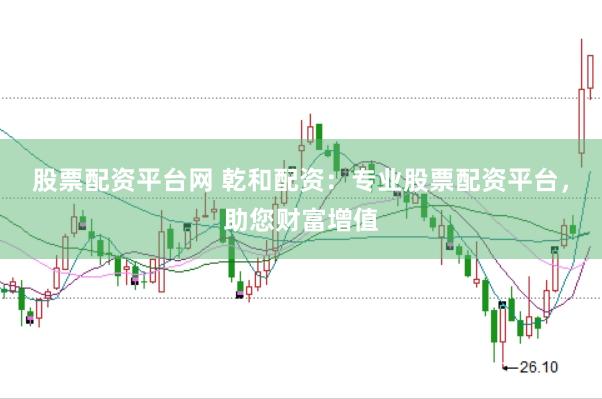 股票配资平台网 乾和配资：专业股票配资平台，助您财富增值