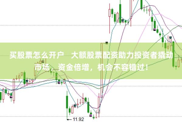 买股票怎么开户   大额股票配资助力投资者撬动市场，资金倍增，机会不容错过！