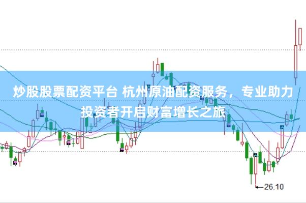 炒股股票配资平台 杭州原油配资服务，专业助力投资者开启财富增长之旅