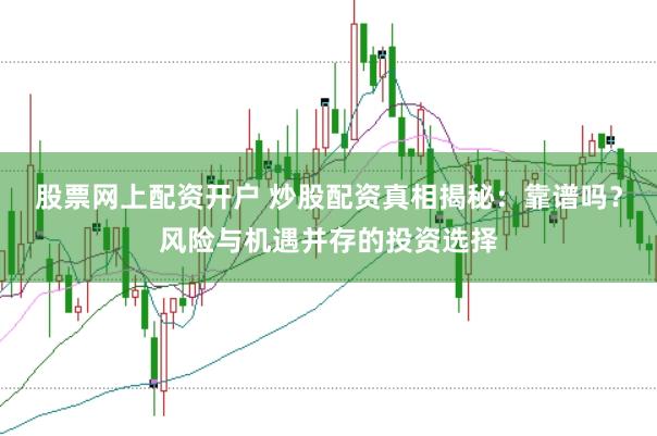 股票网上配资开户 炒股配资真相揭秘：靠谱吗？风险与机遇并存的投资选择