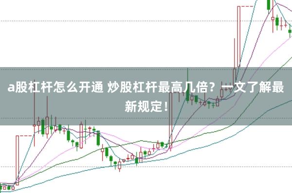 a股杠杆怎么开通 炒股杠杆最高几倍？一文了解最新规定！