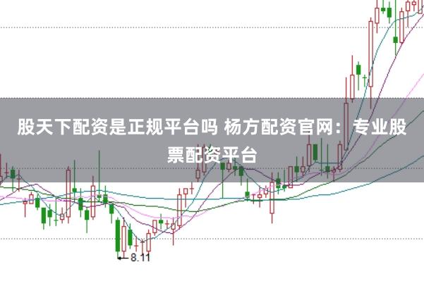 股天下配资是正规平台吗 杨方配资官网：专业股票配资平台