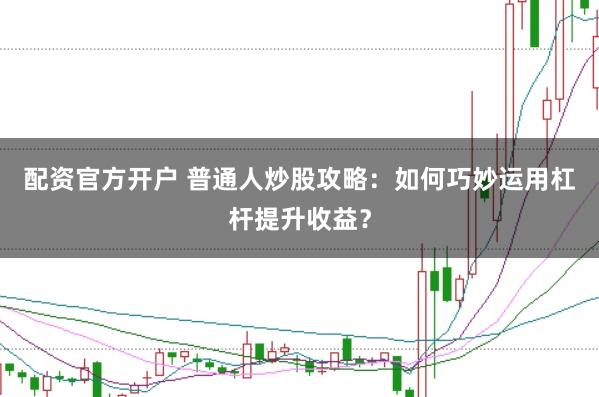 配资官方开户 普通人炒股攻略：如何巧妙运用杠杆提升收益？