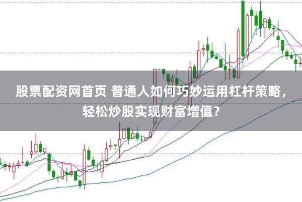 股票配资网首页 普通人如何巧妙运用杠杆策略，轻松炒股实现财富增值？