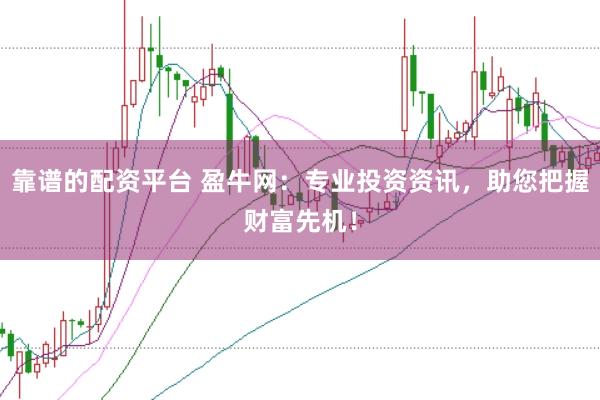 靠谱的配资平台 盈牛网：专业投资资讯，助您把握财富先机！