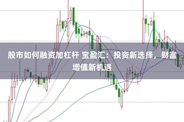 股市如何融资加杠杆 宝盈汇：投资新选择，财富增值新机遇