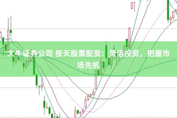 大牛证券公司 按天股票配资：灵活投资，把握市场先机