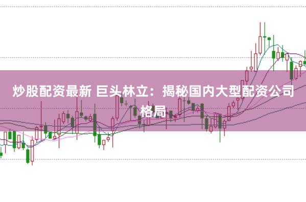 炒股配资最新 巨头林立：揭秘国内大型配资公司格局