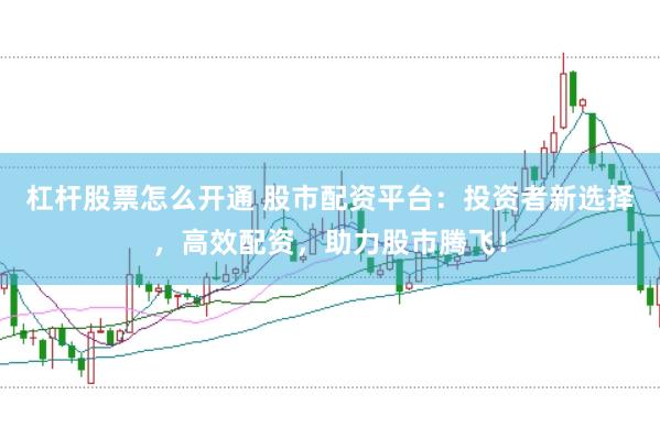 杠杆股票怎么开通 股市配资平台：投资者新选择，高效配资，助力股市腾飞！