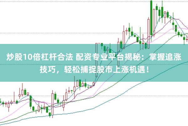 炒股10倍杠杆合法 配资专业平台揭秘：掌握追涨技巧，轻松捕捉股市上涨机遇！