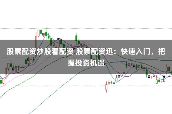 股票配资炒股看配资 股票配资迅：快速入门，把握投资机遇