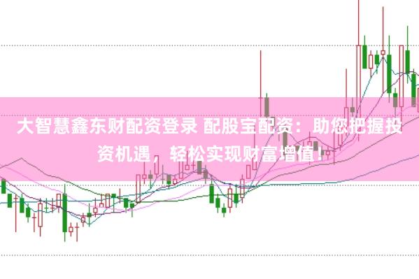 大智慧鑫东财配资登录 配股宝配资：助您把握投资机遇，轻松实现财富增值！