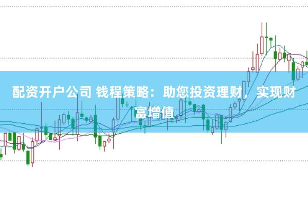 配资开户公司 钱程策略：助您投资理财，实现财富增值