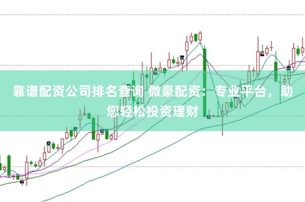 靠谱配资公司排名查询 微豪配资：专业平台，助您轻松投资理财