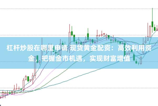 杠杆炒股在哪里申请 现货黄金配资：高效利用资金，把握金市机遇，实现财富增值