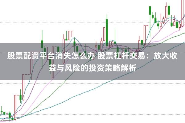 股票配资平台消失怎么办 股票杠杆交易：放大收益与风险的投资策略解析
