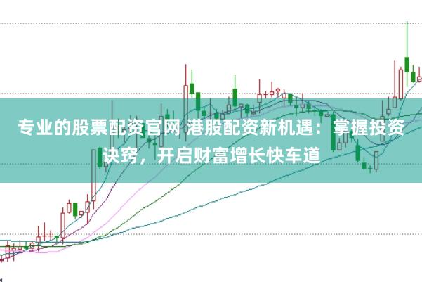 专业的股票配资官网 港股配资新机遇：掌握投资诀窍，开启财富增长快车道