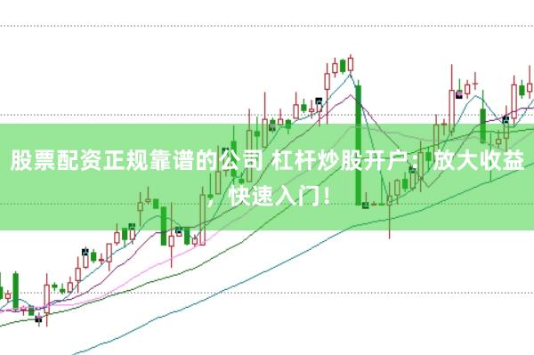 股票配资正规靠谱的公司 杠杆炒股开户：放大收益，快速入门！