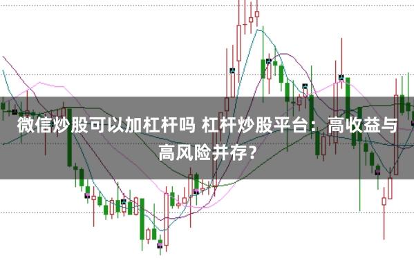 微信炒股可以加杠杆吗 杠杆炒股平台：高收益与高风险并存？