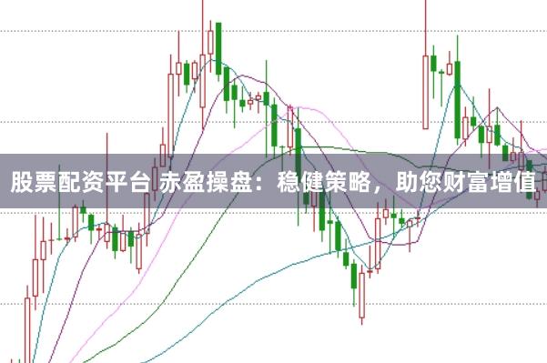 股票配资平台 赤盈操盘：稳健策略，助您财富增值