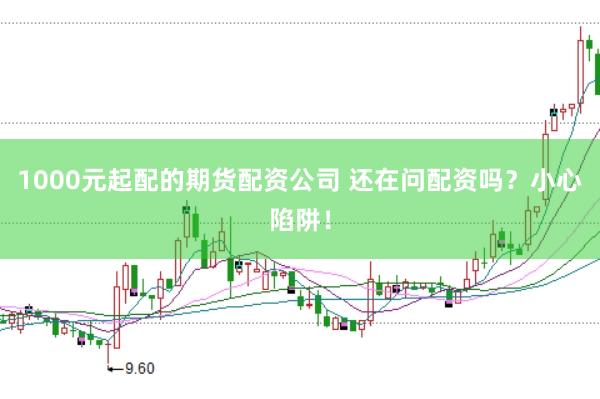 1000元起配的期货配资公司 还在问配资吗？小心陷阱！