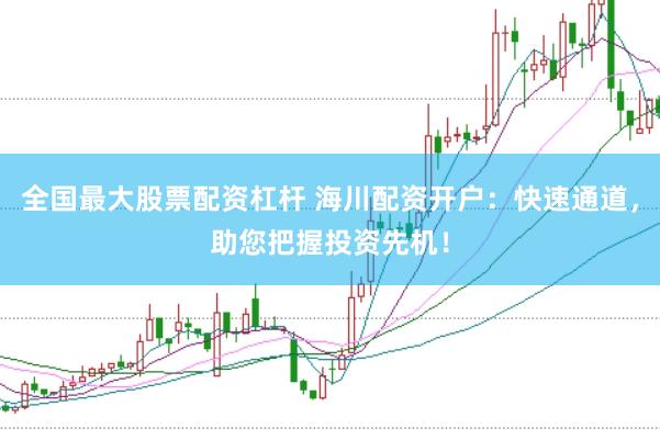 全国最大股票配资杠杆 海川配资开户：快速通道，助您把握投资先机！