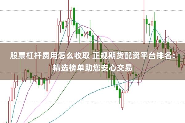 股票杠杆费用怎么收取 正规期货配资平台排名：精选榜单助您安心交易