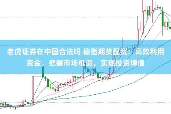 老虎证券在中国合法吗 德指期货配资：高效利用资金，把握市场机遇，实现投资增值