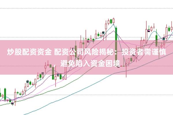 炒股配资资金 配资公司风险揭秘：投资者需谨慎，避免陷入资金困境