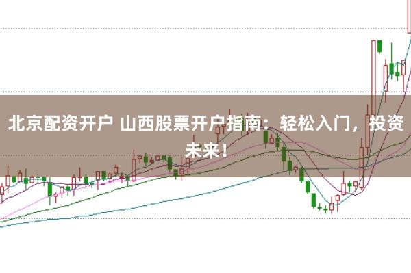 北京配资开户 山西股票开户指南：轻松入门，投资未来！