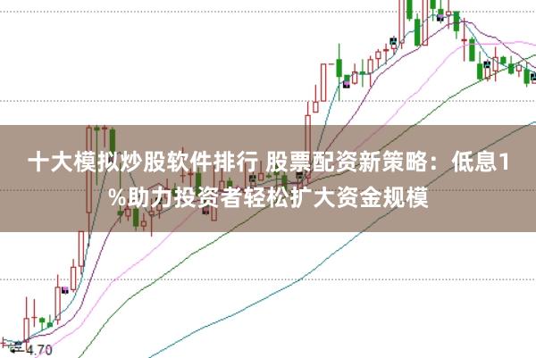 十大模拟炒股软件排行 股票配资新策略：低息1%助力投资者轻松扩大资金规模