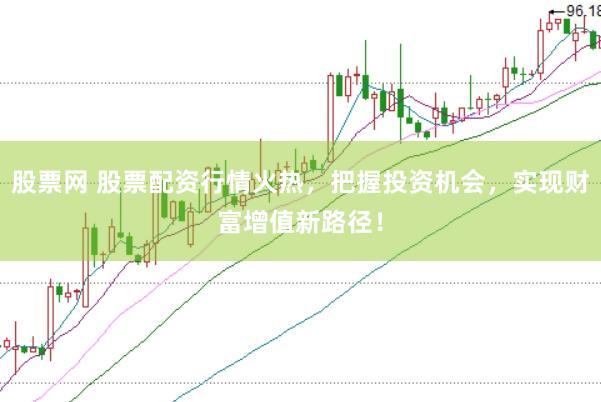 股票网 股票配资行情火热，把握投资机会，实现财富增值新路径！