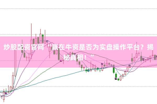 炒股配资官网 “赢在牛资是否为实盘操作平台？揭秘真相！”