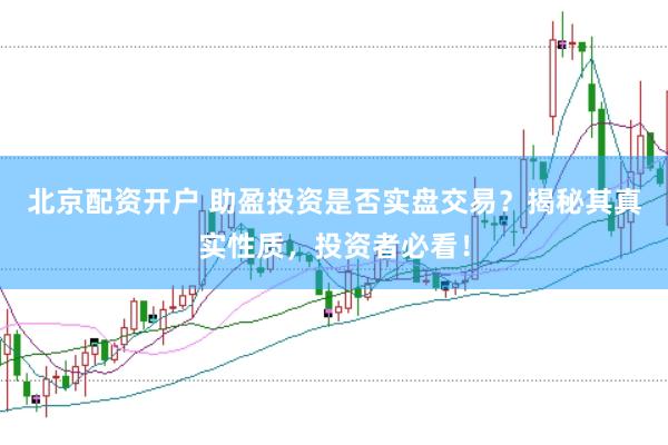 北京配资开户 助盈投资是否实盘交易？揭秘其真实性质，投资者必看！