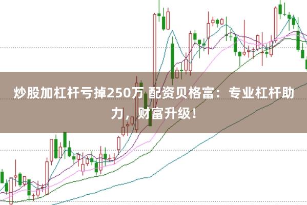炒股加杠杆亏掉250万 配资贝格富：专业杠杆助力，财富升级！