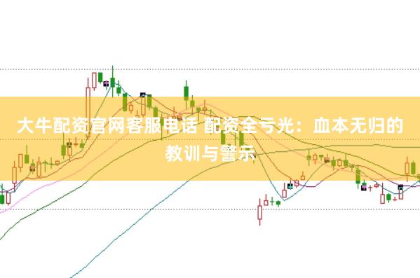 大牛配资官网客服电话 配资全亏光：血本无归的教训与警示